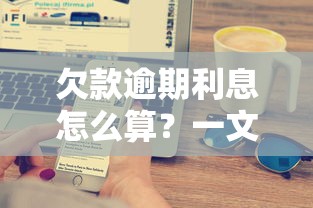 欠款逾期利息怎么算？一文搞懂罚息计算方法和补救技巧