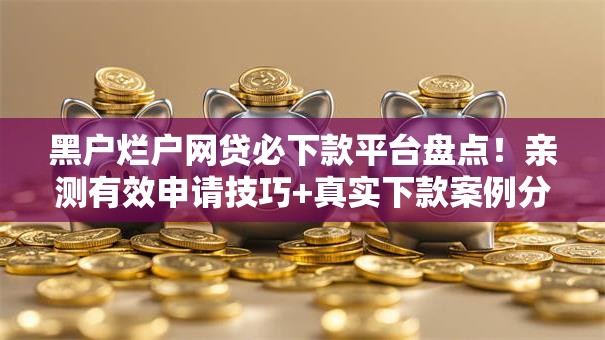 黑户烂户网贷必下款平台盘点！亲测有效申请技巧+真实下款案例分享