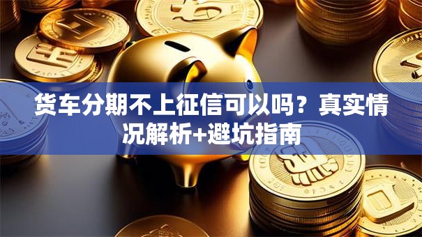 货车分期不上征信可以吗？真实情况解析+避坑指南