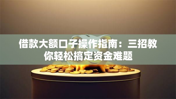 借款大额口子操作指南:三招教你轻松搞定资金难题 借款大额口子操作指南:三招教你轻松搞定资金难题