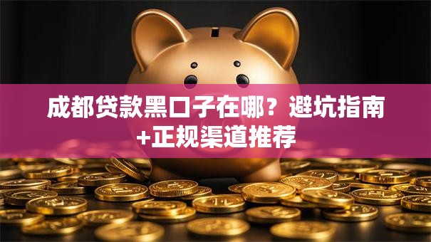 成都贷款黑口子在哪？避坑指南+正规渠道推荐