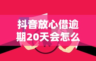 抖音放心借逾期20天会怎么样?这些后果你必须了解! 抖音放心借逾期20天会怎么样?这些后果你必须了解!
