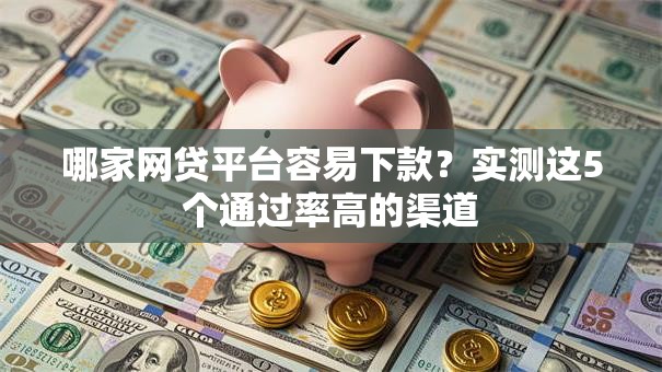哪家网贷平台容易下款？实测这5个通过率高的渠道