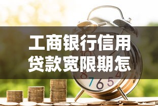 工商银行信用贷款宽限期怎么算？申请条件+还款技巧全解析