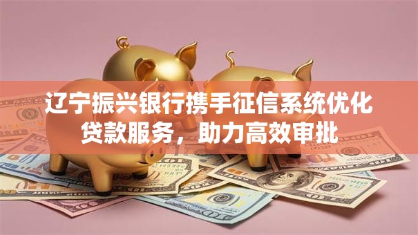 辽宁振兴银行携手征信系统优化贷款服务，助力高效审批
