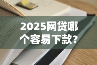 2025网贷哪个容易下款？实测5家低门槛平台审批攻略