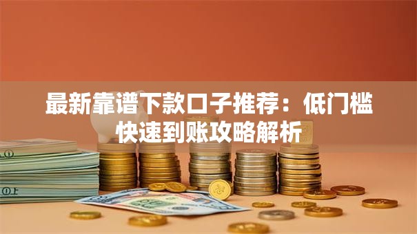 最新靠谱下款口子推荐:低门槛快速到账攻略解析 最新靠谱下款口子推荐:低门槛快速到账攻略解析
