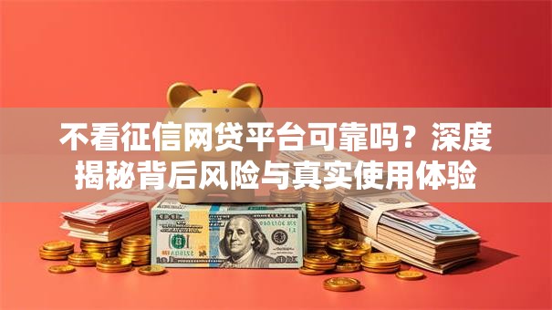 不看征信网贷平台可靠吗?深度揭秘背后风险与真实使用体验 不看征信网贷平台可靠吗?深度揭秘背后风险与真实使用体验