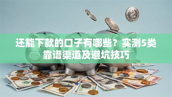 还能下款的口子有哪些?实测5类靠谱渠道及避坑技巧 还能下款的口子有哪些?实测5类靠谱渠道及避坑技巧