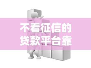 不看征信的贷款平台靠谱吗？这些正规渠道或许能帮你！