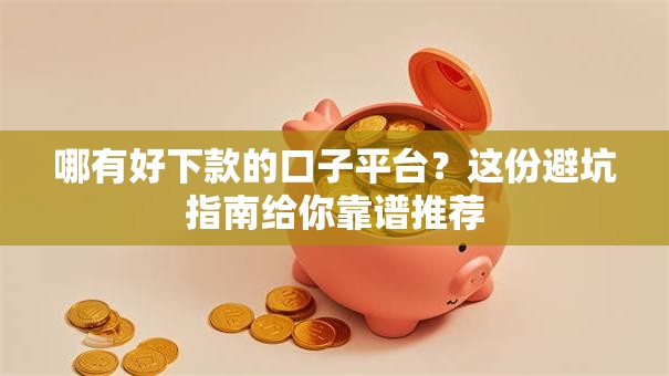 哪有好下款的口子平台？这份避坑指南给你靠谱推荐
