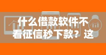 什么借款软件不看征信秒下款？这几款正规平台审核快门槛低