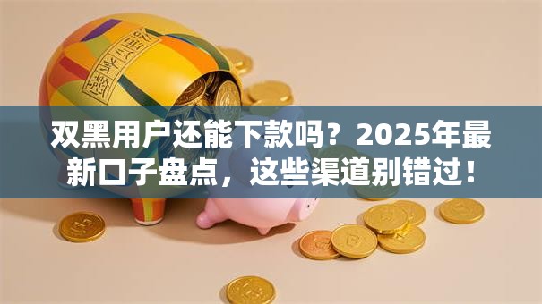 双黑用户还能下款吗？2025年最新口子盘点，这些渠道别错过！