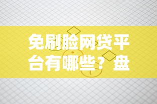 免刷脸网贷平台有哪些?盘点5个审核快、流程简单的正规渠道 免刷脸网贷平台有哪些?盘点5个审核快、流程简单的正规渠道