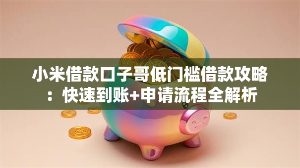 小米借款口子哥低门槛借款攻略：快速到账+申请流程全解析
