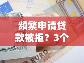 频繁申请贷款被拒？3个补救妙招教你破解困局