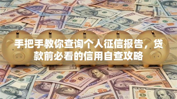 手把手教你查询个人征信报告,贷款前必看的信用自查攻略 手把手教你查询个人征信报告,贷款前必看的信用自查攻略
