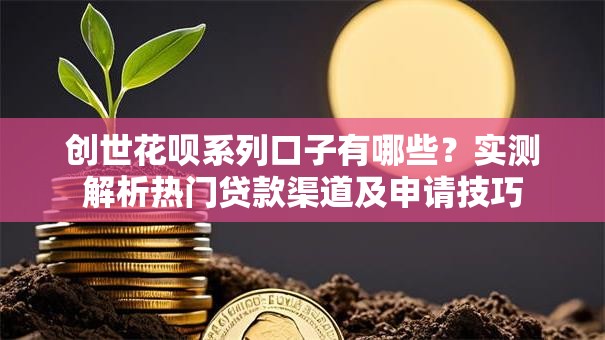 创世花呗系列口子有哪些?实测解析热门贷款渠道及申请技巧 创世花呗系列口子有哪些?实测解析热门贷款渠道及申请技巧