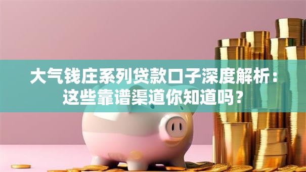 大气钱庄系列贷款口子深度解析：这些靠谱渠道你知道吗？