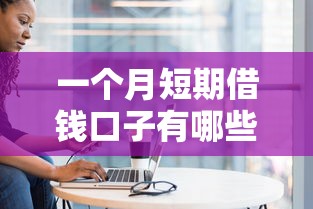 一个月短期借钱口子有哪些？正规平台盘点与避坑指南