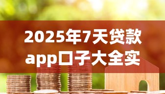 2025年7天贷款app口子大全实测：精选合规平台避坑指南