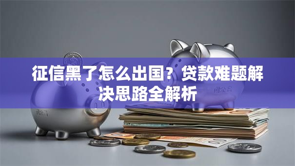 征信黑了怎么出国？贷款难题解决思路全解析