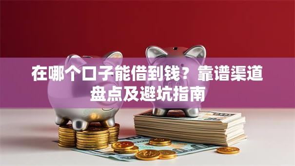 在哪个口子能借到钱?靠谱渠道盘点及避坑指南 在哪个口子能借到钱?靠谱渠道盘点及避坑指南