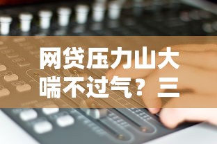 网贷压力山大喘不过气？三招教你化解债务困局