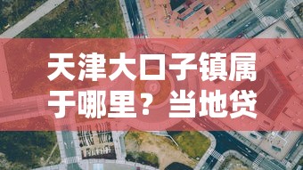 天津大口子镇属于哪里？当地贷款政策与流程全解析
