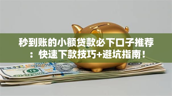 秒到账的小额贷款必下口子推荐：快速下款技巧+避坑指南！