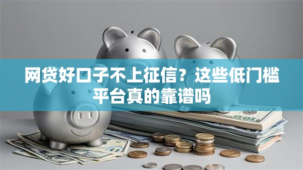 网贷好口子不上征信？这些低门槛平台真的靠谱吗