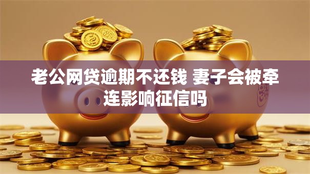 老公网贷逾期不还钱 妻子会被牵连影响征信吗