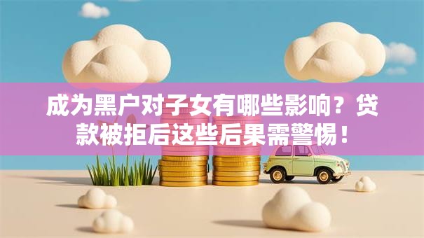 成为黑户对子女有哪些影响?贷款被拒后这些后果需警惕! 成为黑户对子女有哪些影响?贷款被拒后这些后果需警惕!