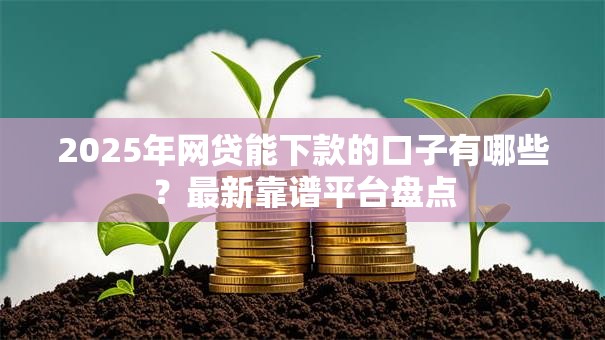 2025年网贷能下款的口子有哪些？最新靠谱平台盘点
