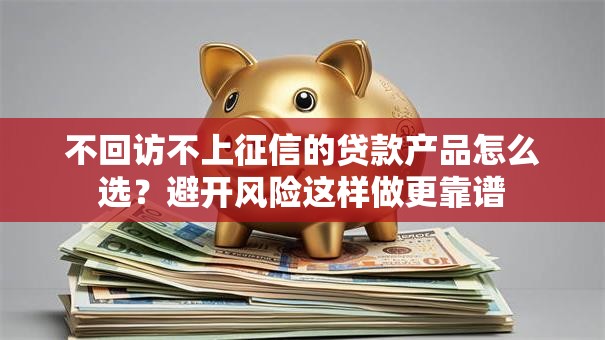 不回访不上征信的贷款产品怎么选？避开风险这样做更靠谱