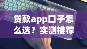 贷款app口子怎么选？实测推荐这几个靠谱平台