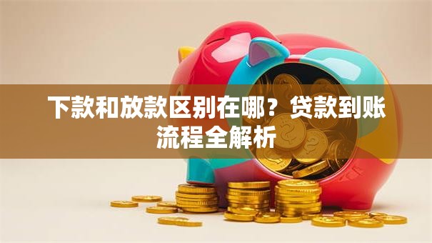 下款和放款区别在哪？贷款到账流程全解析