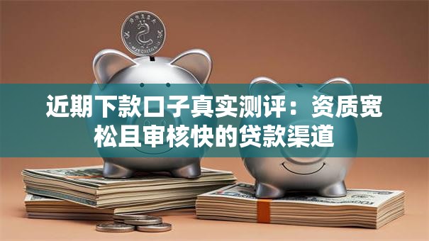 近期下款口子真实测评：资质宽松且审核快的贷款渠道