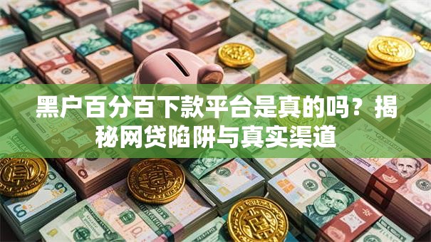 黑户百分百下款平台是真的吗？揭秘网贷陷阱与真实渠道