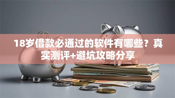 18岁借款必通过的软件有哪些？真实测评+避坑攻略分享