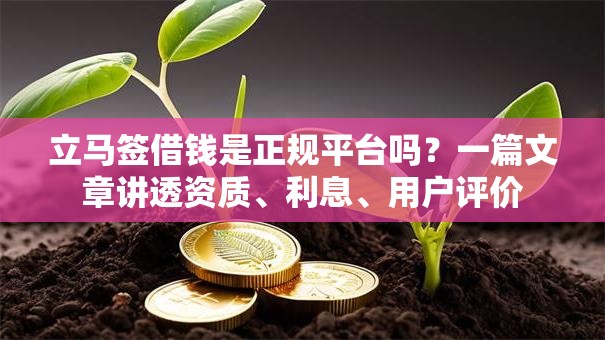 立马签借钱是正规平台吗？一篇文章讲透资质、利息、用户评价