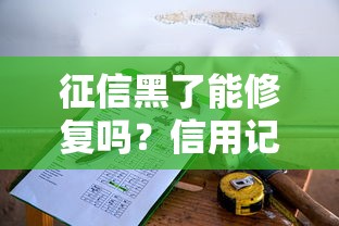 征信黑了能修复吗？信用记录恢复的5个关键步骤