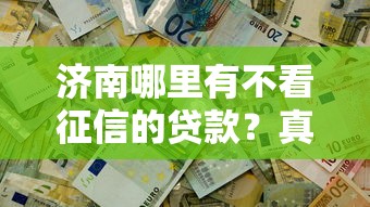 济南哪里有不看征信的贷款?真实情况大揭秘 济南哪里有不看征信的贷款?真实情况大揭秘