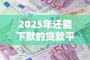 2025年还能下款的贷款平台有哪些?这5个口子帮你解决资金难题 2025年还能下款的贷款平台有哪些?这5个口子帮你解决资金难题
