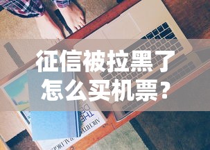 征信被拉黑了怎么买机票？这些方法或许能帮你解围