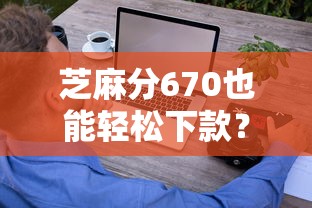 芝麻分670也能轻松下款?这些平台靠谱又省心 芝麻分670也能轻松下款?这些平台靠谱又省心