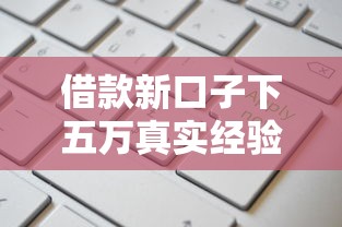 借款新口子下五万真实经验分享！高额度低门槛这样申请更稳妥