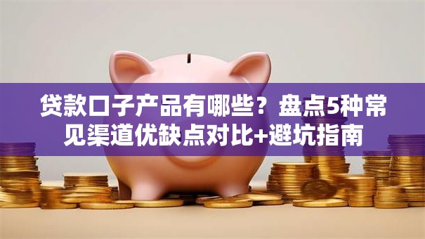 贷款口子产品有哪些？盘点5种常见渠道优缺点对比+避坑指南