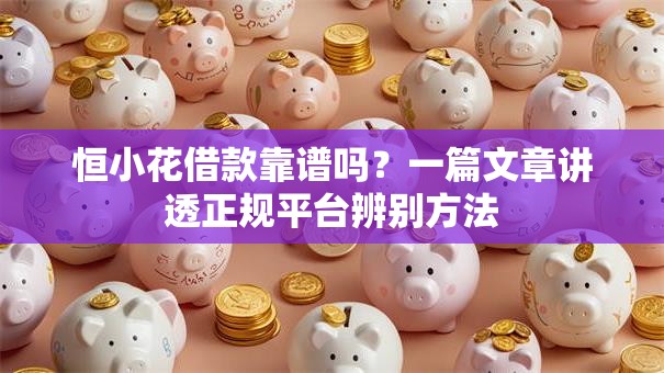 恒小花借款靠谱吗?一篇文章讲透正规平台辨别方法 恒小花借款靠谱吗?一篇文章讲透正规平台辨别方法