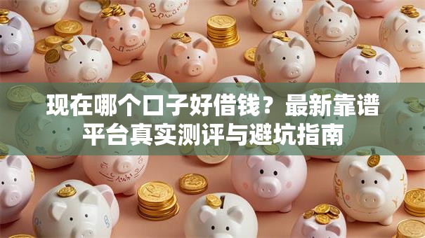 现在哪个口子好借钱?最新靠谱平台真实测评与避坑指南 现在哪个口子好借钱?最新靠谱平台真实测评与避坑指南